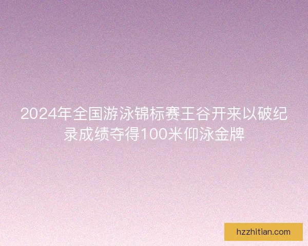 2024年全国游泳锦标赛王谷开来以破纪录成绩夺得100米仰泳金牌