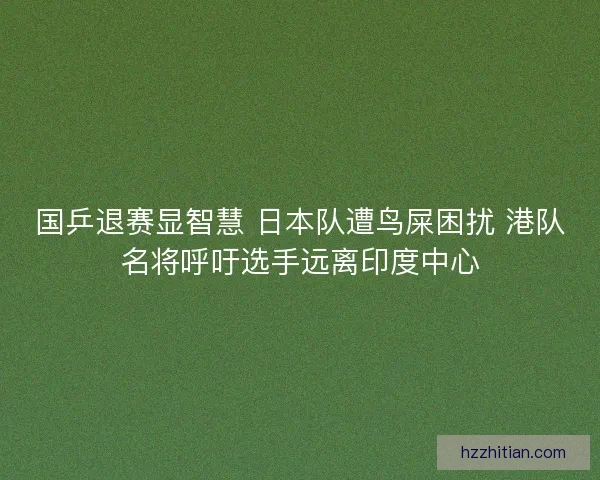 国乒退赛显智慧 日本队遭鸟屎困扰 港队名将呼吁选手远离印度中心