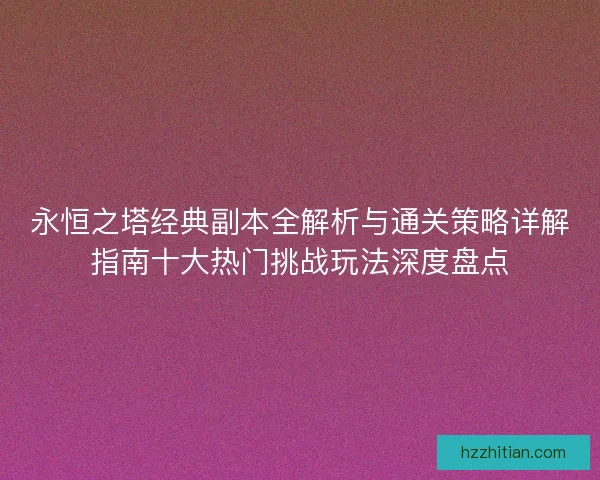 永恒之塔经典副本全解析与通关策略详解指南十大热门挑战玩法深度盘点