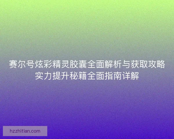 赛尔号炫彩精灵胶囊全面解析与获取攻略实力提升秘籍全面指南详解