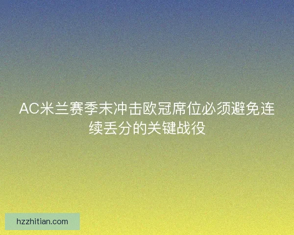 AC米兰赛季末冲击欧冠席位必须避免连续丢分的关键战役