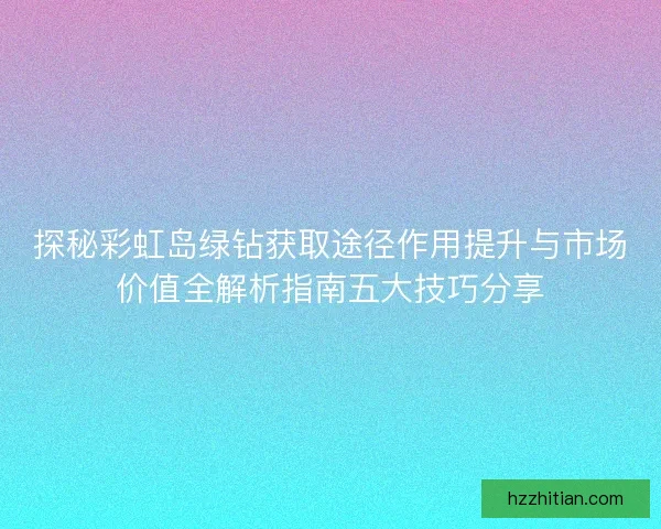 探秘彩虹岛绿钻获取途径作用提升与市场价值全解析指南五大技巧分享