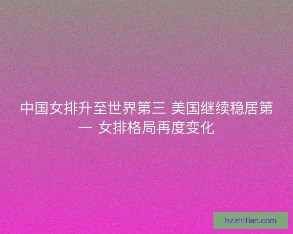 中国女排升至世界第三 美国继续稳居第一 女排格局再度变化