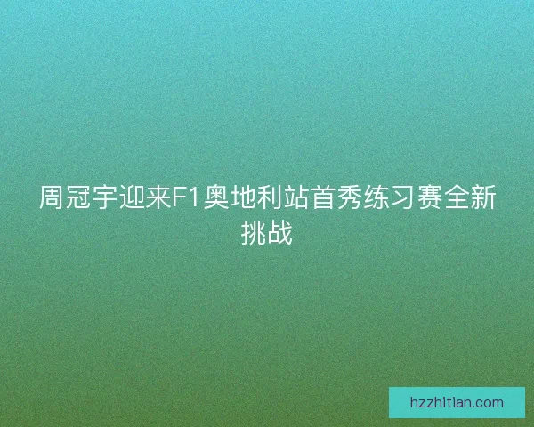 周冠宇迎来F1奥地利站首秀练习赛全新挑战